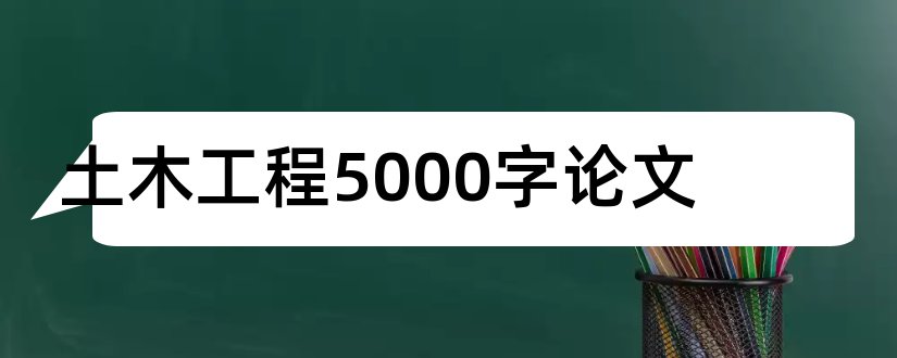 土木工程5000字论文和土木工程毕业论文5000