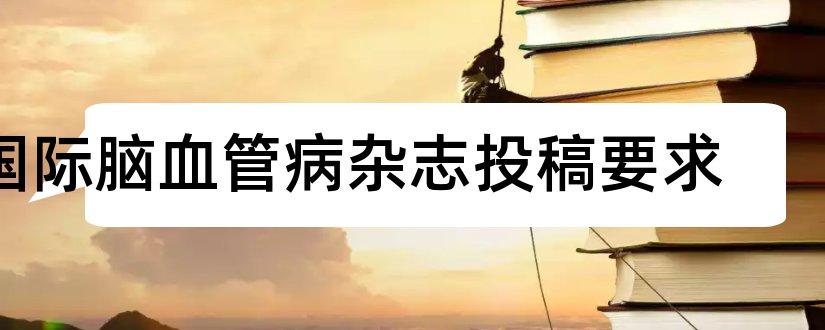 国际脑血管病杂志投稿要求和论文范文脑血管病杂志投稿