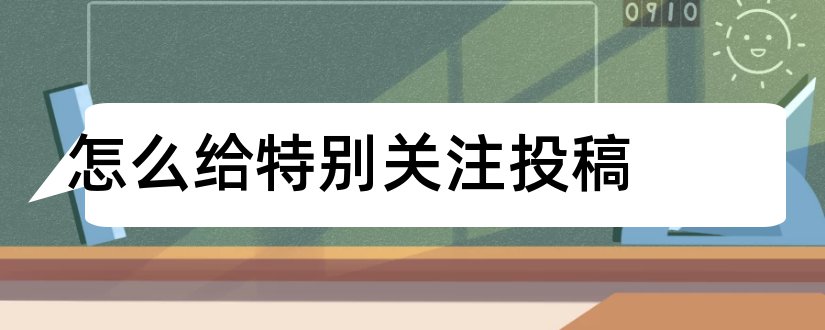 怎么给特别关注投稿和特别关注投稿