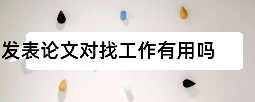 发表论文对找工作有用吗和本科生发表论文对考研