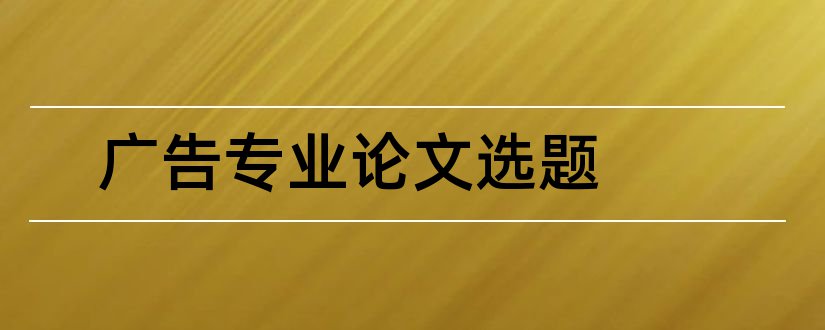 广告专业论文选题和广告论文选题