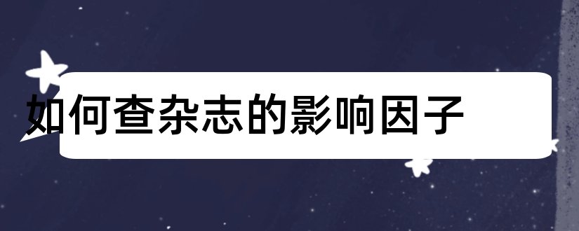 如何查杂志的影响因子和查杂志影响因子