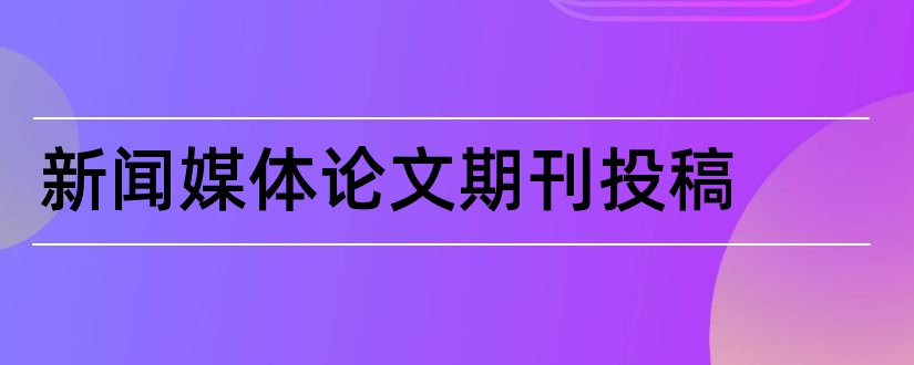 新闻媒体论文期刊投稿和新闻媒体论文