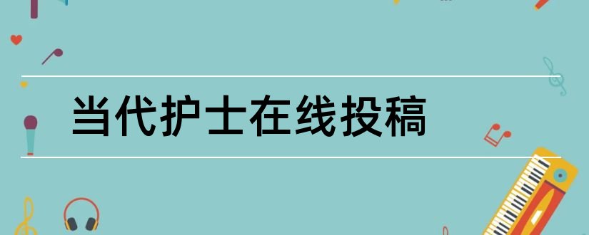 当代护士在线投稿和当代护士杂志