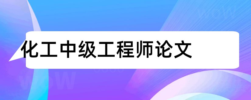 化工中级工程师论文和中级工程师职称论文