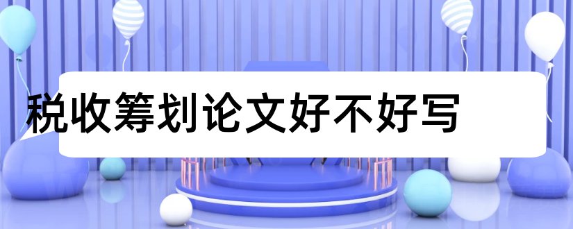 税收筹划论文好不好写和税收筹划论文