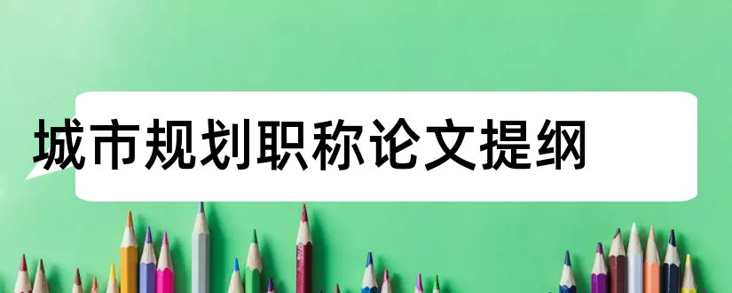 城市规划职称论文提纲和城市规划中级职称论文