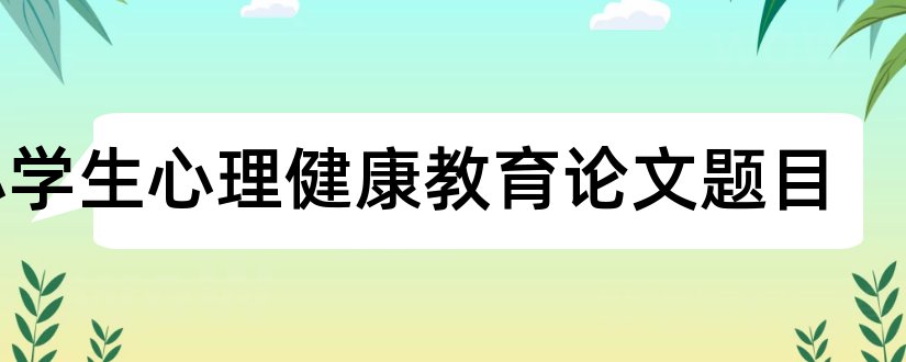 小学生心理健康教育论文题目和心理健康教育论文