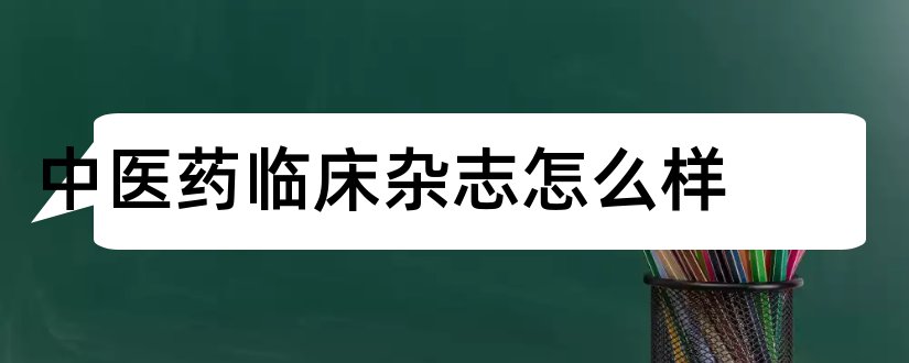 中医药临床杂志怎么样和中医药临床杂志