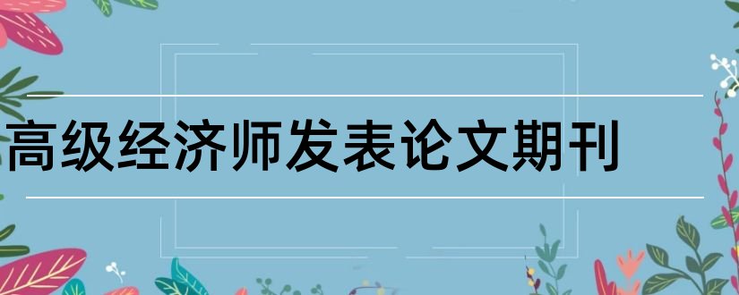 高级经济师发表论文期刊和高级经济师论文期刊