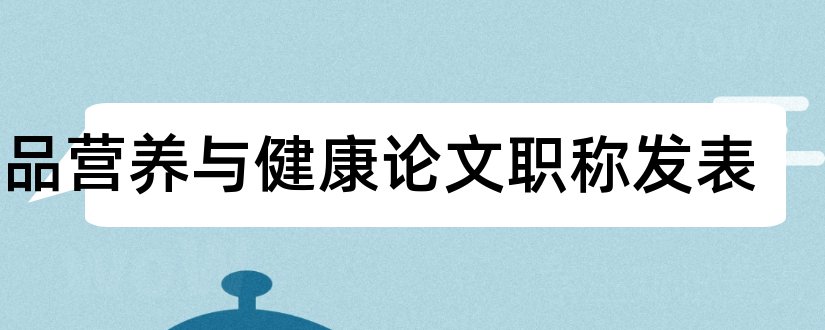 食品营养与健康论文职称发表和食品营养学论文