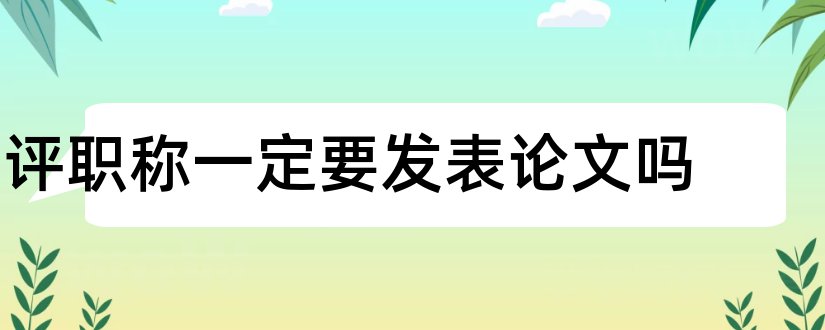 评职称一定要发表论文吗和评职称发表论文要求