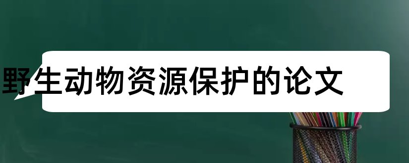 野生动物资源保护的论文和论文怎么写