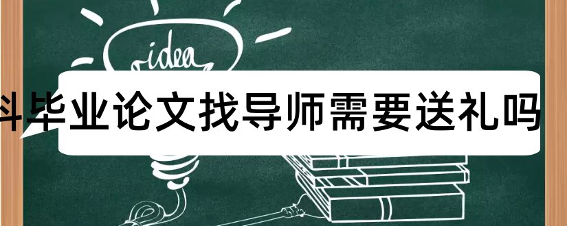 本科毕业论文找导师需要送礼吗和本科毕业论文导师