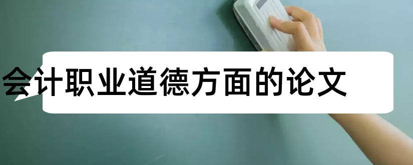 会计职业道德方面的论文和浅谈会计职业道德论文