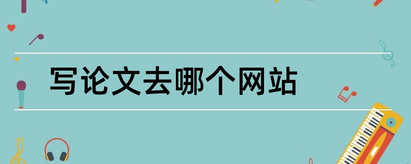 写论文去哪个网站和写论文查资料的网站