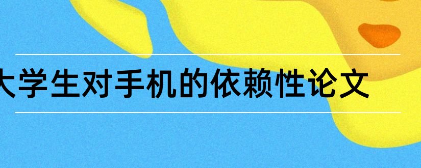 大学生对手机的依赖性论文和论文怎么写的