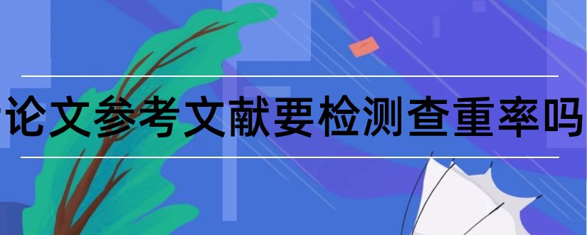 硕士论文参考文献要检测查重率吗和硕士论文参考文献格式