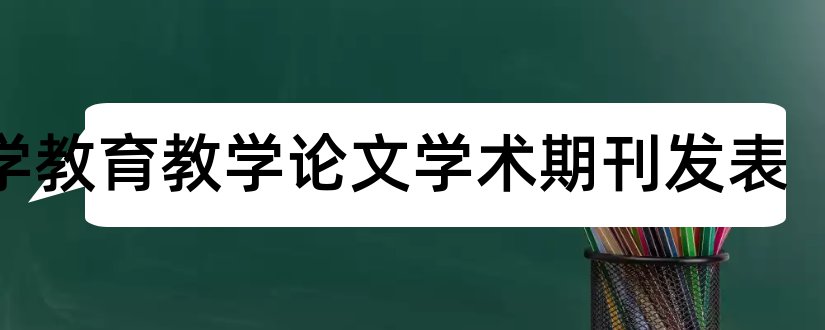 小学教育教学论文学术期刊发表和教育教学论文发表