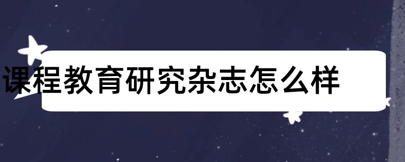 课程教育研究杂志怎么样和课程教育研究是国家级期刊