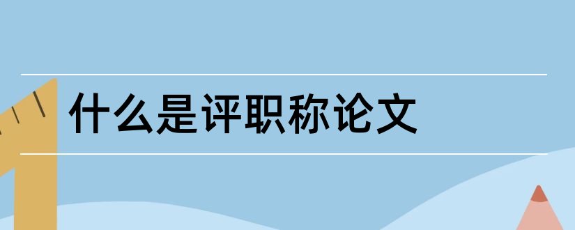 什么是评职称论文和教师评职称论文要求