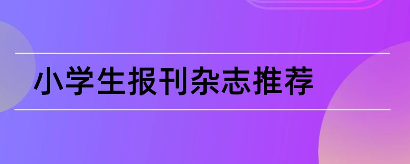 小学生报刊杂志推荐和小学生报刊杂志排名