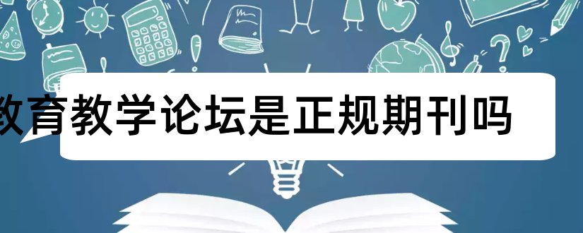 教育教学论坛是正规期刊吗和教育教学论坛期刊