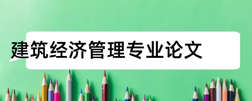 建筑经济管理专业论文和商务管理毕业论文