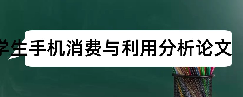 大学生手机消费与利用分析论文和大学生消费观论文