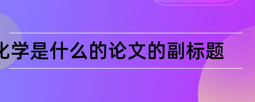 化学是什么的论文的副标题和化学论文标题