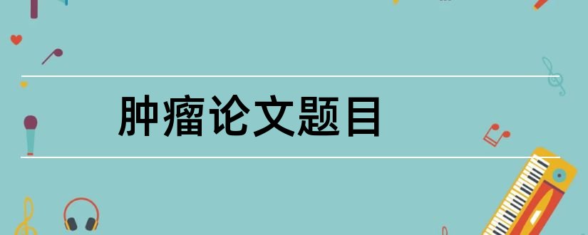 肿瘤论文题目和肿瘤护理论文