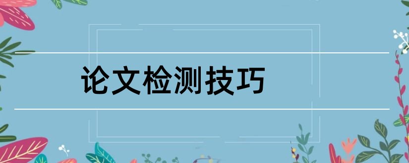 论文检测技巧和论文降重修改技巧