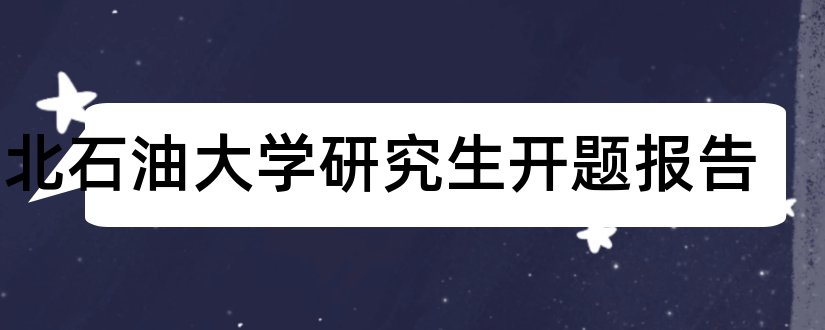 东北石油大学研究生开题报告和东北石油大学开题报告