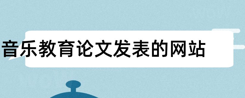 音乐教育论文发表的网站和音乐论文发表