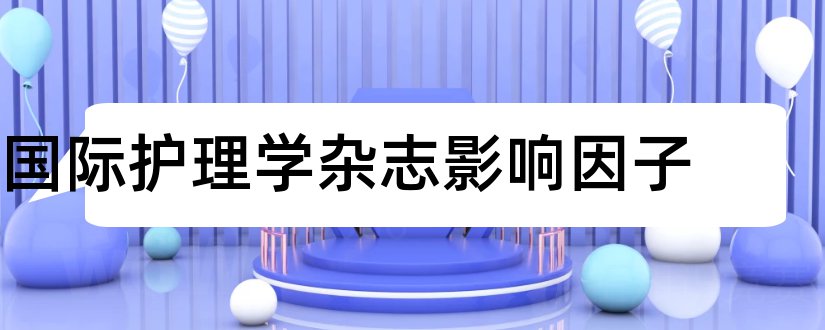 国际护理学杂志影响因子和护理学杂志影响因子