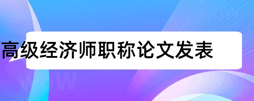 高级经济师职称论文发表和高级职称论文发表要求