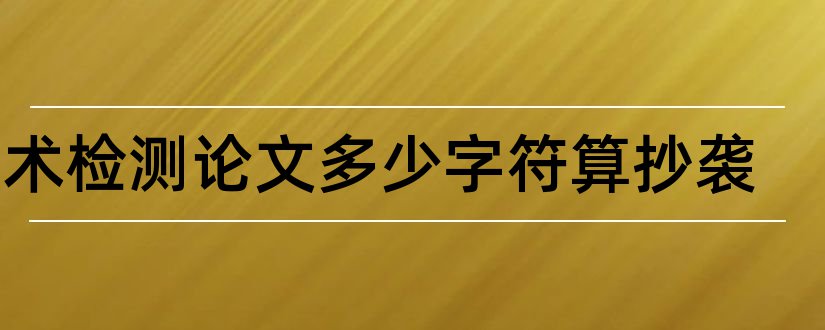 学术检测论文多少字符算抄袭和学术论文抄袭