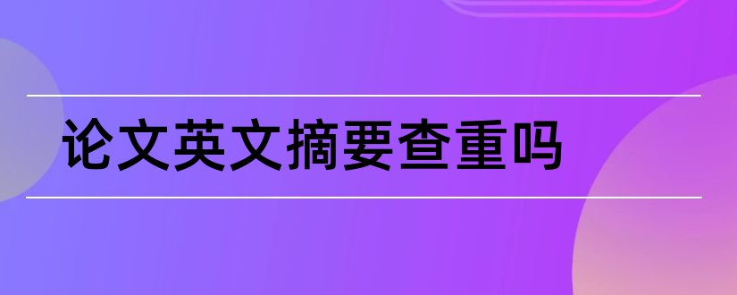 论文英文摘要查重吗和论文查重英文摘要算吗