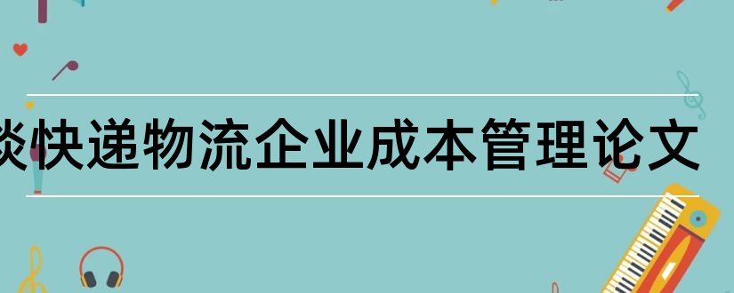 浅谈快递物流企业成本管理论文和人力资源管理论文集