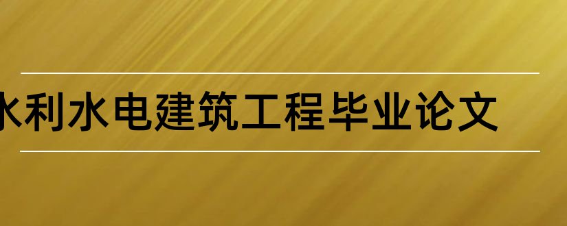 水利水电建筑工程毕业论文和大学生论文网站