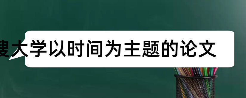 搜大学以时间为主题的论文和怎样写论文