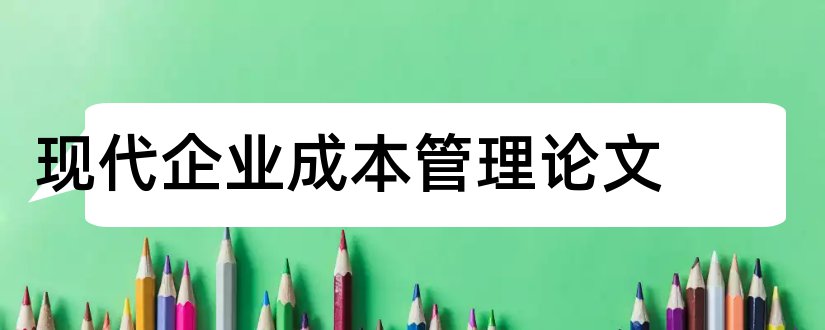 现代企业成本管理论文和现代企业成本控制论文