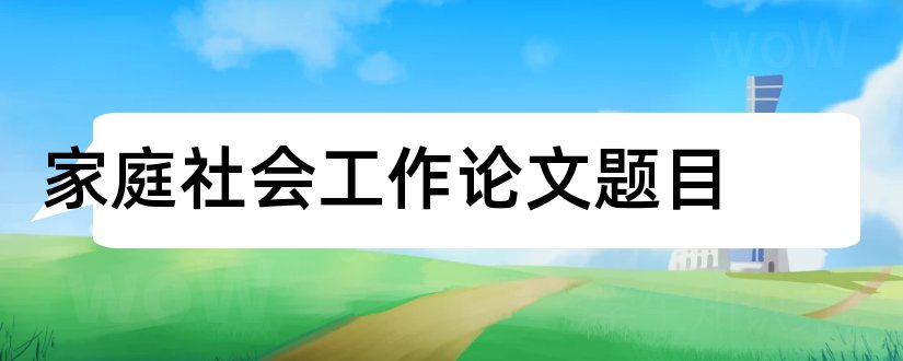 家庭社会工作论文题目和家庭社会工作相关论文