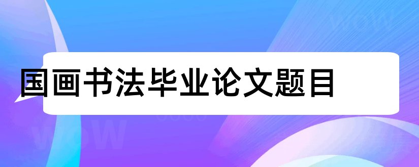 国画书法毕业论文题目和大专毕业论文