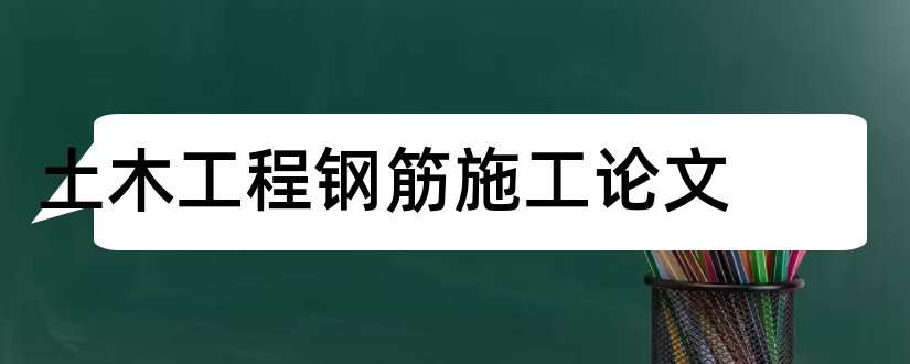 土木工程钢筋施工论文和土木工程施工技术论文