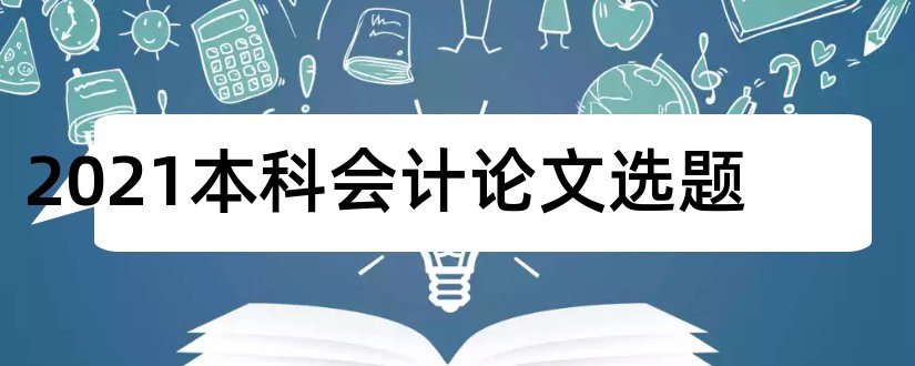 2023本科会计论文选题和会计本科毕业论文选题