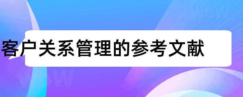 客户关系管理的参考文献和客户关系管理文献综述