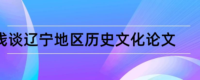 浅谈辽宁地区历史文化论文和3000字论文