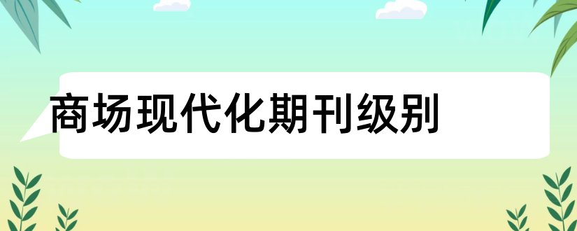 商场现代化期刊级别和商场现代化是核心期刊