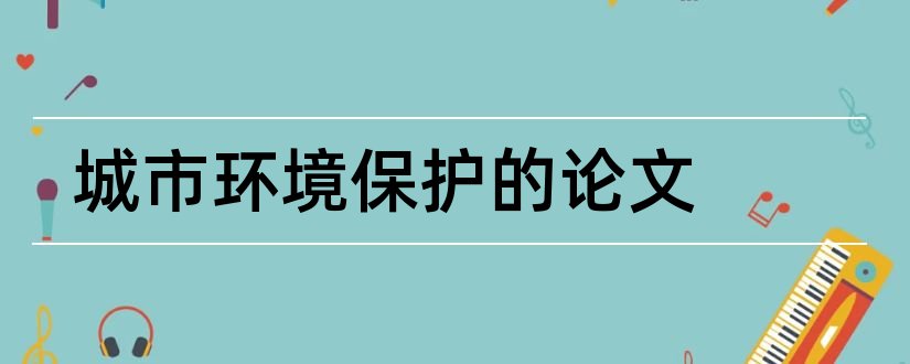 城市环境保护的论文和城市环境管理论文